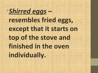 •Shirred eggs –
resembles fried eggs,
except that it starts on
top of the stove and
finished in the oven
individually.
 