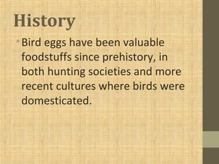 History
•Bird eggs have been valuable
foodstuffs since prehistory, in
both hunting societies and more
recent cultures where birds were
domesticated.
 