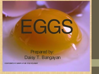 EGGS
Prepared by:
Daisy T. Bangayan
UNIVERSITYOFSAINTLOUIS- TUGUEGARAO
 