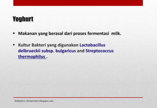 Yoghurt
 Makanan yang berasal dari proses fermentasi milk.
 Kultur Bakteri yang digunakan Lactobacillus
delbrueckii subsp. bulgaricus and Streptococcus
thermophilus .
Delhindra /chefqtrainer.blogspot.com
 