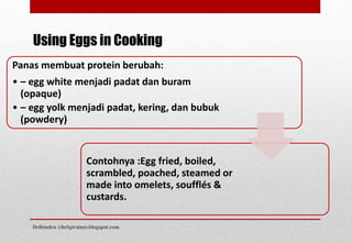 Panas membuat protein berubah:
• – egg white menjadi padat dan buram
(opaque)
• – egg yolk menjadi padat, kering, dan bubuk
(powdery)
Contohnya :Egg fried, boiled,
scrambled, poached, steamed or
made into omelets, soufflés &
custards.
Using Eggs in Cooking
Delhindra /chefqtrainer.blogspot.com
 
