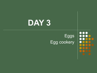 DAY 3
Eggs
Egg cookery
 
