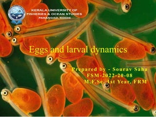 Eggs and larval dynamics
Prepared by - Sourav Saha
FSM-2022-20-08
M.F.Sc. 1st Year, FRM
 