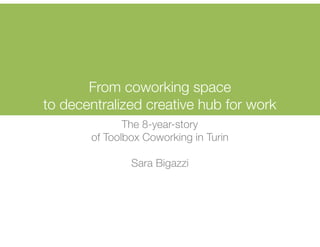 From coworking space
to decentralized creative hub for work
The 8-year-story
of Toolbox Coworking in Turin
Sara Bigazzi
 
