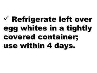 Refrigerate left over egg whites in a tightly covered container; use within 4 days. 