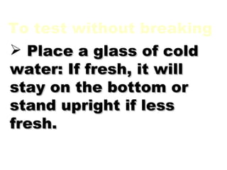 To test without breaking Place a glass of cold water: If fresh, it will stay on the bottom or stand upright if less fresh. 
