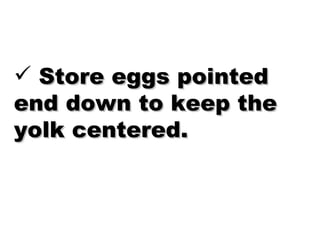 Store eggs pointed end down to keep the yolk centered.  