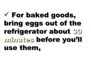 For baked goods, bring eggs out of the refrigerator about  30 minutes  before you’ll use them, 
