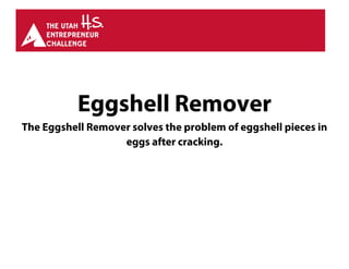 Eggshell Remover
The Eggshell Remover solves the problem of eggshell pieces in
eggs after cracking.
 