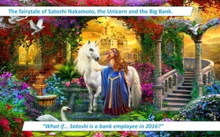 The fairytale of Satoshi Nakamoto, the Unicorn and the Big Bank.
“What if… Satoshi is a bank employee in 2016?”
 