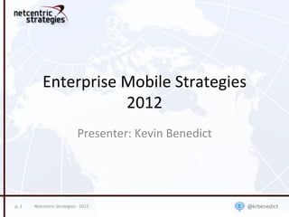 Enterprise	
  Mobile	
  Strategies	
  
                                  2012	
  
                                               Presenter:	
  Kevin	
  Benedict	
  




p.	
  1	
     Netcentric	
  Strategies	
  -­‐	
  2012	
  
 