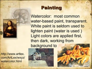 PaintingPainting
Watercolor: most common
water-based paint, transparent.
White paint is seldom used to
lighten paint (water is used )
Light colors are applied first,
then dark, working from
background to foreground.
http://www.artlex.
com/ArtLex/wxyz/
watercolor.html
 
