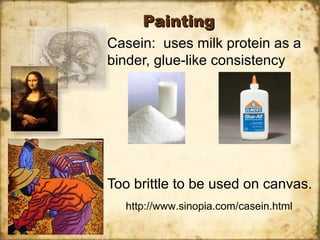 PaintingPainting
Casein: uses milk protein as a
binder, glue-like consistency
Too brittle to be used on canvas.
http://www.sinopia.com/casein.html
 