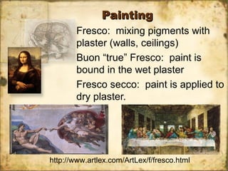 PaintingPainting
Fresco: mixing pigments with
plaster (walls, ceilings)
Buon “true” Fresco: paint is
bound in the wet plaster
Fresco secco: paint is applied to
dry plaster.
http://www.artlex.com/ArtLex/f/fresco.html
 