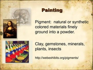 PaintingPainting
Pigment: natural or synthetic
colored materials finely
ground into a powder.
Clay, gemstones, minerals,
plants, insects
http://webexhibits.org/pigments/
 