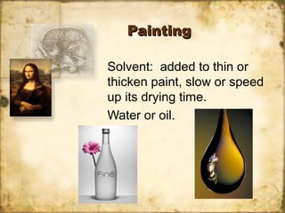 PaintingPainting
Solvent: added to thin or
thicken paint, slow or speed
up its drying time.
Water or oil.
 