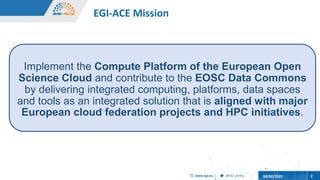@EGI_eInfra
www.egi.eu 04/02/2021 2
EGI-ACE Mission
Implement the Compute Platform of the European Open
Science Cloud and ...