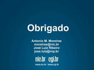 Obrigado 
Antonio M. Moreiras 
moreiras@nic.br 
José Luiz Ribeiro 
jose.luiz@rnp.br 
