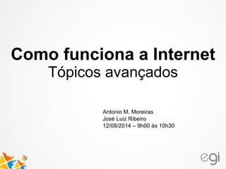 Como funciona a Internet 
Tópicos avançados 
Antonio M. Moreiras 
José Luiz Ribeiro 
12/08/2014 – 9h00 às 10h30 
 