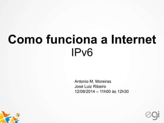 Como funciona a Internet 
IPv6 
Antonio M. Moreiras 
José Luiz Ribeiro 
12/08/2014 – 11h00 às 12h30 
 
