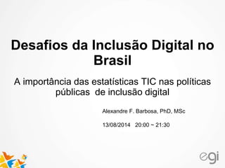 Alexandre F. Barbosa, PhD, MSc
13/08/2014 20:00 ~ 21:30
Desafios da Inclusão Digital no
Brasil
A importância das estatísticas TIC nas políticas
públicas de inclusão digital
 