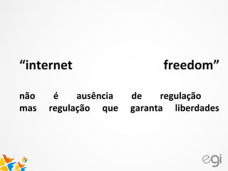 “internet freedom”
não é ausência de regulação
mas regulação que garanta liberdades
 