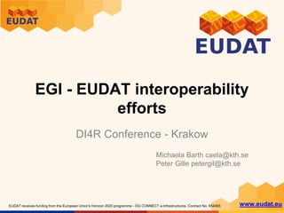 www.eudat.euEUDAT receives funding from the European Union's Horizon 2020 programme - DG CONNECT e-Infrastructures. Contract No. 654065
EGI - EUDAT interoperability
efforts
DI4R Conference - Krakow
Michaela Barth caela@kth.se
Peter Gille petergil@kth.se
 