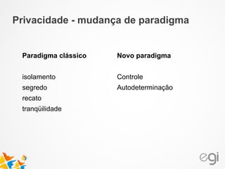 Privacidade - mudança de paradigma
Paradigma clássico
!
isolamento
segredo
recato
tranqüilidade
!
!
Novo paradigma
!
Controle
Autodeterminação
!
!
 