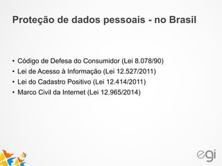 • Código de Defesa do Consumidor (Lei 8.078/90)
• Lei de Acesso à Informação (Lei 12.527/2011)
• Lei do Cadastro Positivo (Lei 12.414/2011)
• Marco Civil da Internet (Lei 12.965/2014)
Proteção de dados pessoais - no Brasil
 