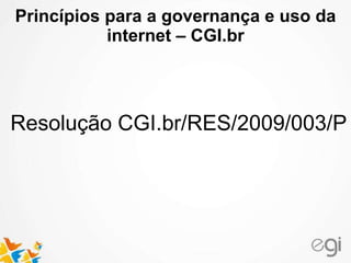 Princípios para a governança e uso da
internet – CGI.br
Resolução CGI.br/RES/2009/003/P
 