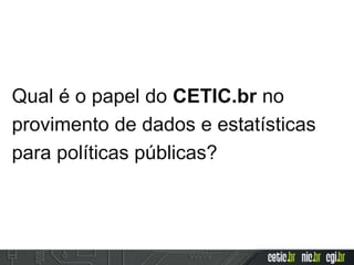 Qual é o papel do CETIC.br no
provimento de dados e estatísticas
para políticas públicas?
 