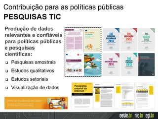  Pesquisas amostrais
 Estudos qualitativos
 Estudos setoriais
 Visualização de dados
Produção de dados
relevantes e confiáveis
para políticas públicas
e pesquisas
científicas:
Contribuição para as políticas públicas
PESQUISAS TIC
 