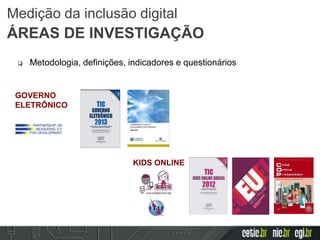 GOVERNO
ELETRÔNICO
KIDS ONLINE
 Metodologia, definições, indicadores e questionários
Medição da inclusão digital
ÁREAS DE INVESTIGAÇÃO
 