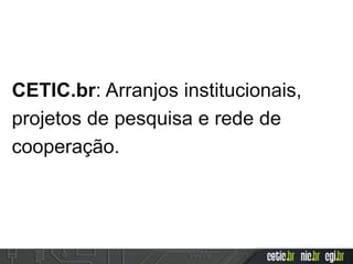 CETIC.br: Arranjos institucionais,
projetos de pesquisa e rede de
cooperação.
 