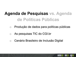 Agenda de Pesquisas vs. Agenda
de Políticas Públicas
o Produção de dados para políticas públicas
o As pesquisas TIC do CGI.br
o Cenário Brasileiro de Inclusão Digital
 
