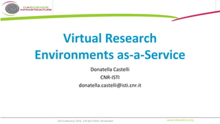 www.d4science.org
Virtual Research
Environments as-a-Service
Donatella Castelli
CNR-ISTI
donatella.castelli@isti.cnr.it
EGI Conference 2016, 6-8 April 2016, Amsterdam
 