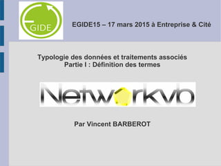 EGIDE15 – 17 mars 2015 à Entreprise & Cité
Typologie des données et traitements associés
Partie I : Définition des termes
Par Vincent BARBEROT
 
