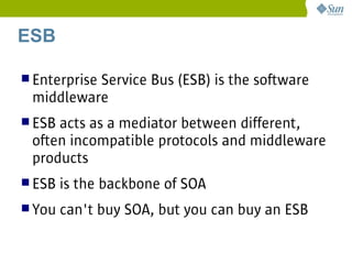 ESB

 Enterprise
          Service Bus (ESB) is the software
 middleware
 ESBacts as a mediator between different,
 often incompatible protocols and middleware
 products
 ESB   is the backbone of SOA
 You   can't buy SOA, but you can buy an ESB
 