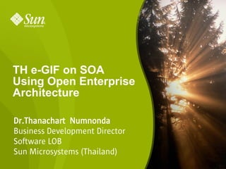 TH e-GIF on SOA
Using Open Enterprise
Architecture

Dr.Thanachart Numnonda
Business Development Director
Software LOB
Sun Microsystems (Thailand)
                                1
 