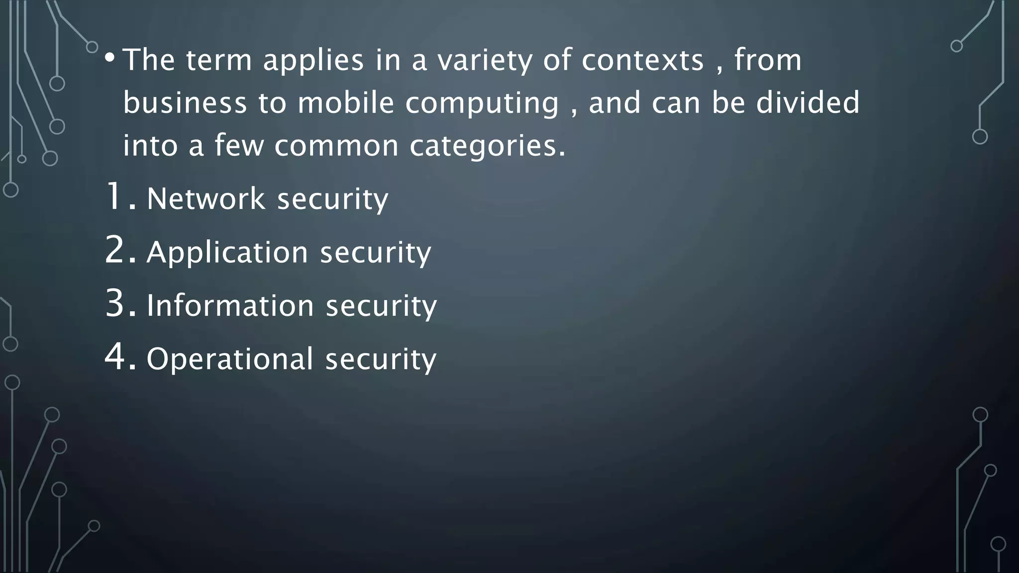 • The term applies in a variety of contexts , from
business to mobile computing , and can be divided
into a few common categories.
1. Network security
2. Application security
3. Information security
4. Operational security
 