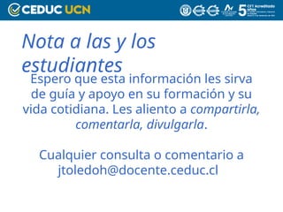 Nota a las y los
estudiantes
Espero que esta información les sirva
de guía y apoyo en su formación y su
vida cotidiana. Les aliento a compartirla,
comentarla, divulgarla.
Cualquier consulta o comentario a
jtoledoh@docente.ceduc.cl
 