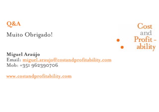 Q&A
Muito Obrigado!

Miguel Araújo
Email: miguel.araujo@costandprofitability.com
Mob: +351 962390706
www.costandprofitability.com
 