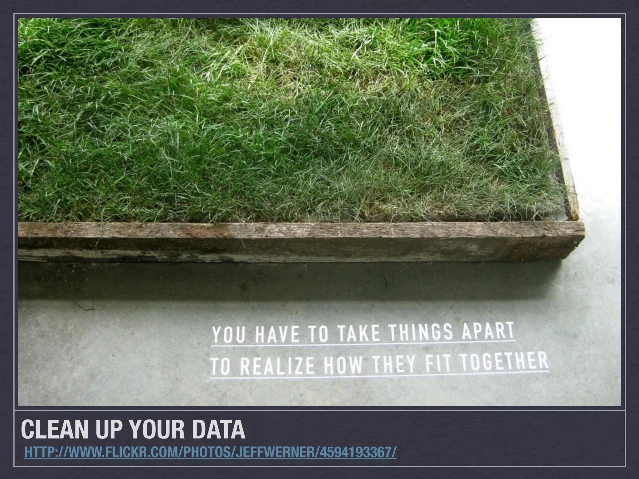 CLEAN UP YOUR DATA
HTTP://WWW.FLICKR.COM/PHOTOS/JEFFWERNER/4594193367/
 