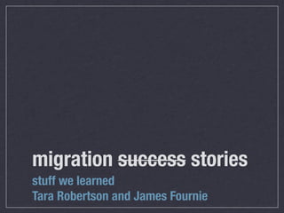 migration success stories
stuff we learned
Tara Robertson and James Fournie
 