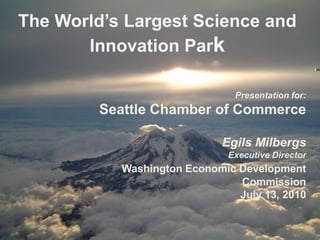 The World’s Largest Science and
       Innovation Park

                               Presentation for:
         Seattle Chamber of Commerce

                            Egils Milbergs
                              Executive Director
           Washington Economic Development
                               Commission
                               July 13, 2010
 