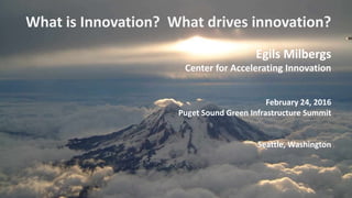 Center for Accelerating Innovation V. 1.3
What is Innovation? What drives innovation?
Egils Milbergs
Center for Accelerating Innovation
February 24, 2016
Puget Sound Green Infrastructure Summit
Seattle, Washington
 