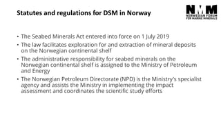 Statutes and regulations for DSM in Norway
• The NPD is designated as the national administrator for all
subsurface data a...