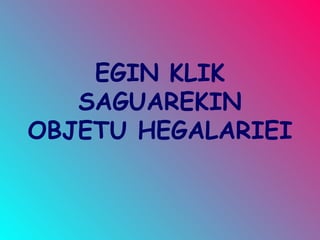 EGIN KLIK SAGUAREKIN OBJETU HEGALARIEI 