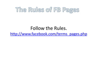 Follow the Rules.
http://www.facebook.com/terms_pages.php
 