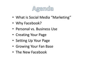 •   What is Social Media “Marketing”
•   Why Facebook?
•   Personal vs. Business Use
•   Creating Your Page
•   Setting Up Your Page
•   Growing Your Fan Base
•   The New Facebook
 